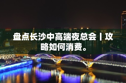 盘点长沙中高端夜总会丨攻略如何消费。