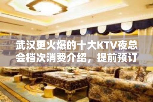 武汉更火爆的十大KTV夜总会档次消费介绍，提前预订有优惠