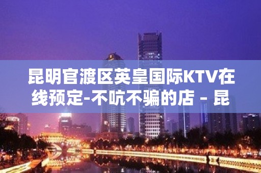 昆明官渡区英皇国际KTV在线预定-不吭不骗的店 – 昆明官渡KTV排名大全