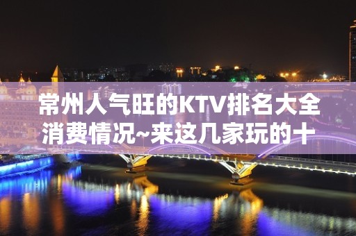 常州人气旺的KTV排名大全消费情况~来这几家玩的十分不开心