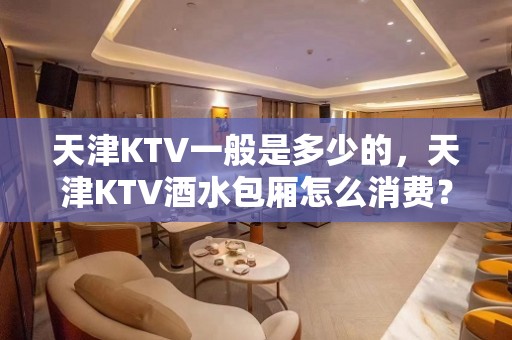 天津KTV一般是多少的，天津KTV酒水包厢怎么消费？