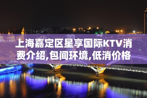 上海嘉定区星享国际KTV消费介绍,包间环境,低消价格