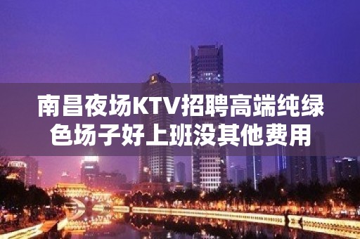 南昌夜场KTV招聘高端纯绿色场子好上班没其他费用