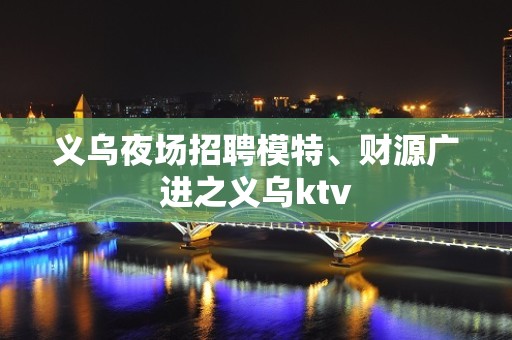 义乌夜场招聘模特、财源广进之义乌ktv