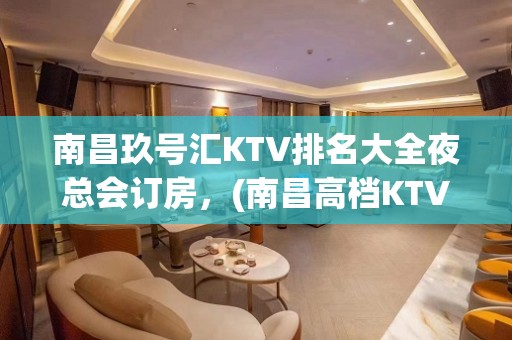 南昌玖号汇KTV排名大全夜总会订房，(南昌高档KTV排名大全排名)