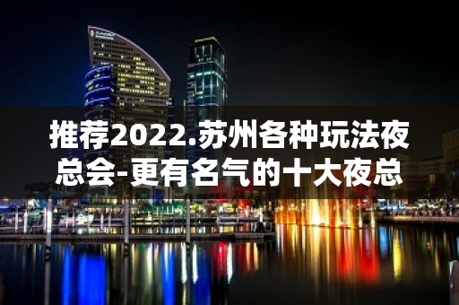 推荐2022.苏州各种玩法夜总会-更有名气的十大夜总会