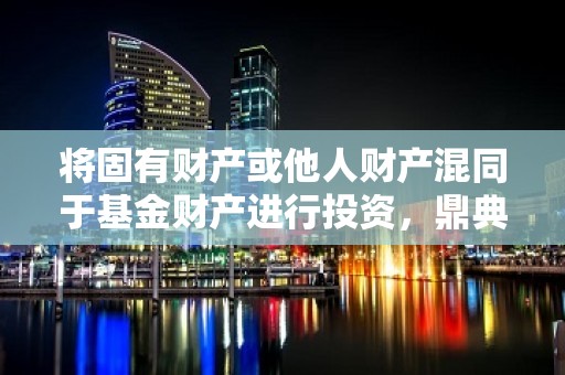 将固有财产或他人财产混同于基金财产进行投资，鼎典资本涉多项违规被处罚