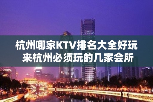 杭州哪家KTV排名大全好玩 来杭州必须玩的几家会所