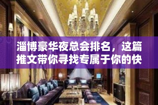 淄博豪华夜总会排名，这篇推文带你寻找专属于你的快乐