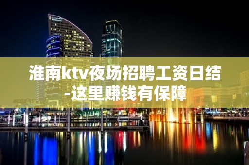 淮南ktv夜场招聘工资日结-这里赚钱有保障