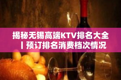 揭秘无锡高端KTV排名大全丨预订排名消费档次情况