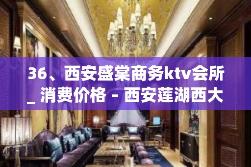 36、西安盛棠商务ktv会所_ 消费价格 – 西安莲湖西大街KTV排名大全