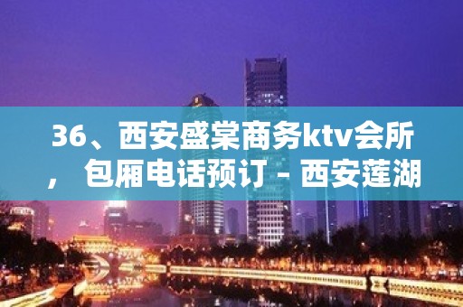 36、西安盛棠商务ktv会所， 包厢电话预订 – 西安莲湖西大街KTV排名大全