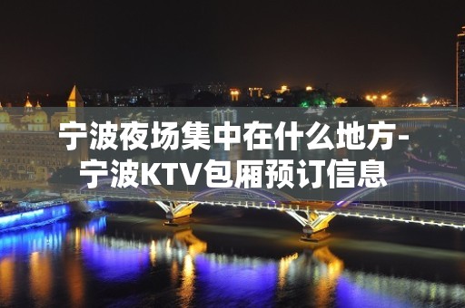 宁波夜场集中在什么地方-宁波KTV包厢预订信息