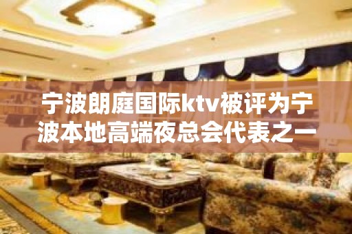 宁波朗庭国际ktv被评为宁波本地高端夜总会代表之一