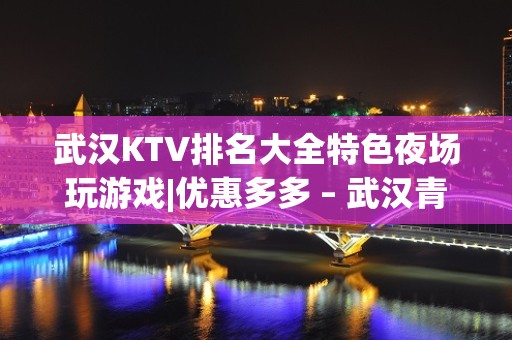 武汉KTV排名大全特色夜场玩游戏|优惠多多 – 武汉青山KTV排名大全