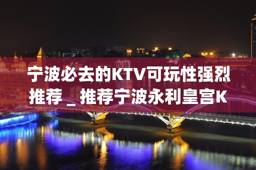 宁波必去的KTV可玩性强烈推荐＿推荐宁波永利皇宫KTV预订！