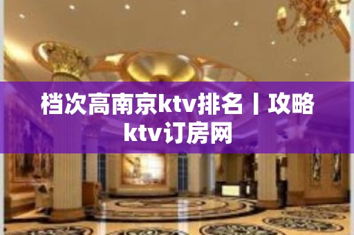 档次高﻿南京ktv排名丨攻略ktv订房网