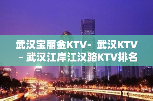 武汉宝丽金KTV-  武汉KTV – 武汉江岸江汉路KTV排名大全