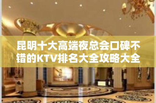 昆明十大高端夜总会口碑不错的KTV排名大全攻略大全