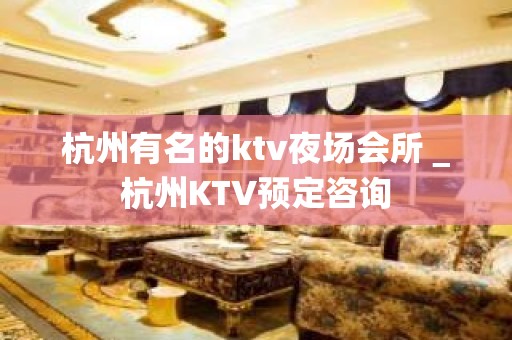 杭州有名的ktv夜场会所＿杭州KTV预定咨询