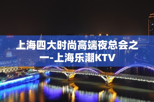 上海四大时尚高端夜总会之一-上海乐潮KTV