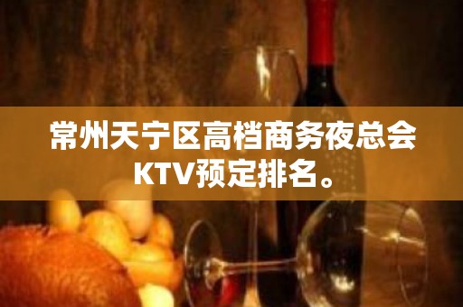 常州天宁区高档商务夜总会KTV预定排名。