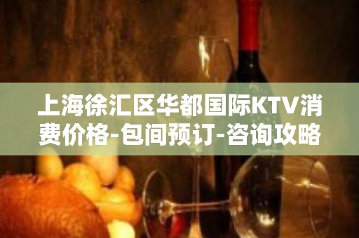 上海徐汇区华都国际KTV消费价格-包间预订-咨询攻略