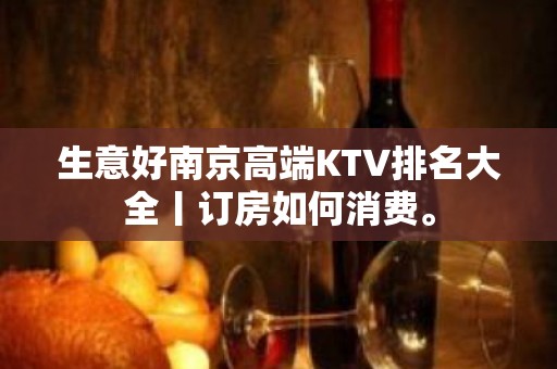 生意好﻿南京高端KTV排名大全丨订房如何消费。