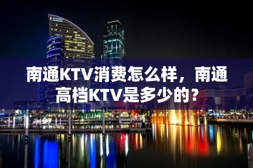 南通KTV消费怎么样，南通高档KTV是多少的？