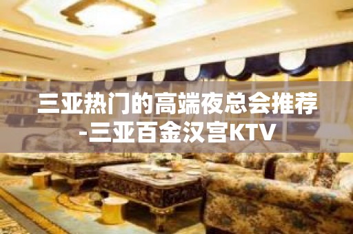 三亚热门的高端夜总会推荐-三亚百金汉宫KTV