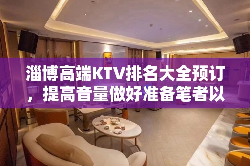 淄博高端KTV排名大全预订，提高音量做好准备笔者以为你总结好