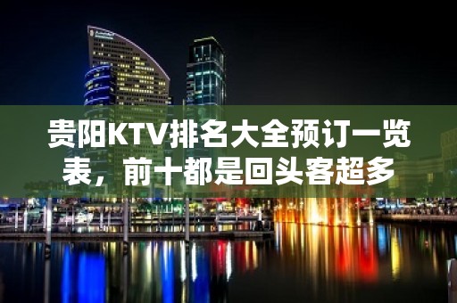 贵阳KTV排名大全预订一览表，前十都是回头客超多