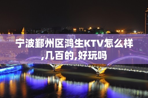 宁波鄞州区鸿生KTV怎么样,几百的,好玩吗