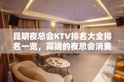 昆明夜总会KTV排名大全排名一览，高端的夜总会消费水平