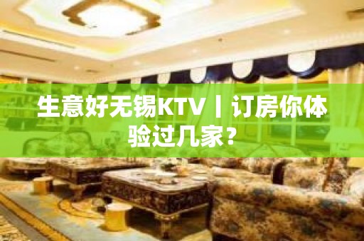 生意好无锡KTV丨订房你体验过几家？