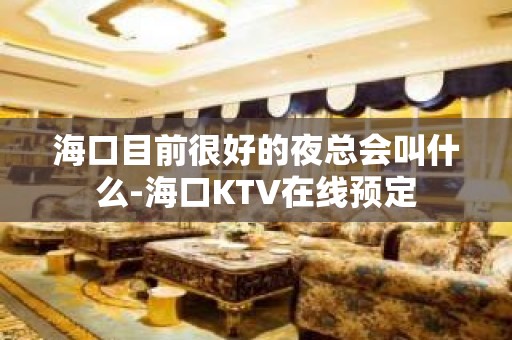 海口目前很好的夜总会叫什么-海口KTV在线预定