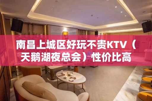 南昌上城区好玩不贵KTV（天鹅湖夜总会）性价比高