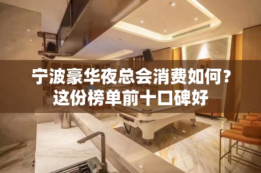 宁波豪华夜总会消费如何？这份榜单前十口碑好