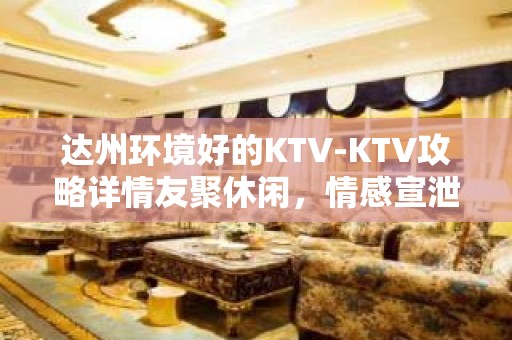 达州环境好的KTV-KTV攻略详情友聚休闲，情感宣泄的好去处！