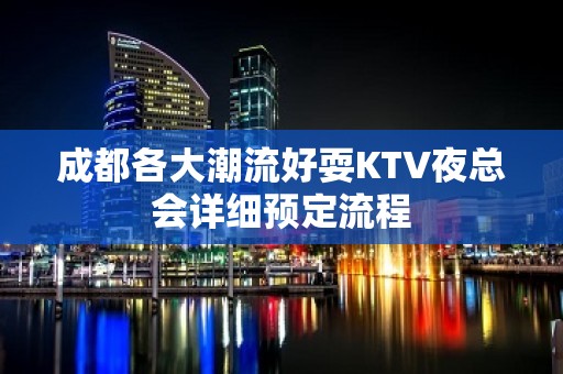 成都各大潮流好耍KTV夜总会详细预定流程