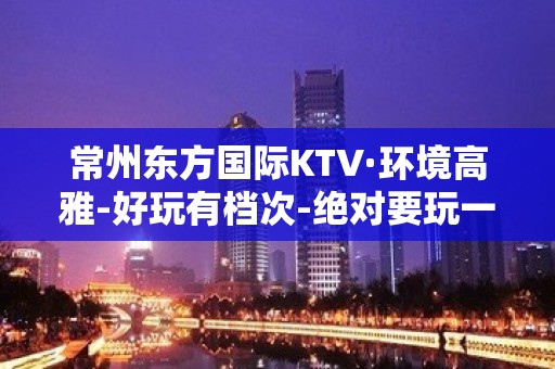 常州东方国际KTV·环境高雅-好玩有档次-绝对要玩一次！