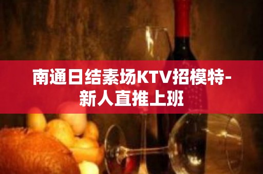 南通日结素场KTV招模特-新人直推上班