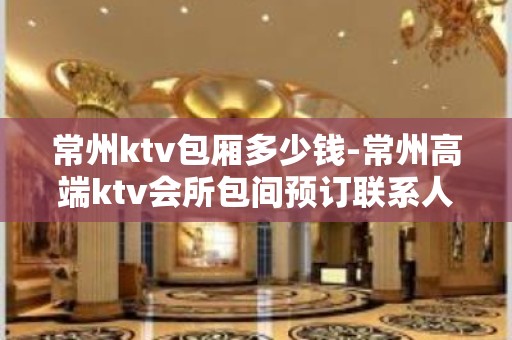 常州ktv包厢多少钱-常州高端ktv会所包间预订联系人