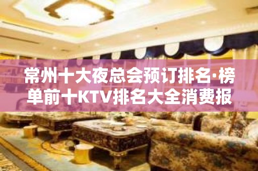 常州十大夜总会预订排名·榜单前十KTV排名大全消费报价表