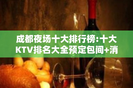 成都夜场十大排行榜:十大KTV排名大全预定包间+消费档次介绍