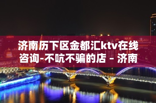 济南历下区金都汇ktv在线咨询-不吭不骗的店 – 济南历下KTV排名大全