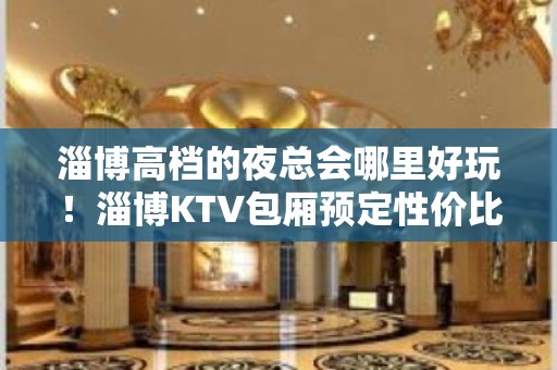 淄博高档的夜总会哪里好玩！淄博KTV包厢预定性价比高