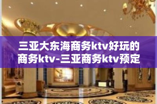 三亚大东海商务ktv好玩的商务ktv-三亚商务ktv预定电话 – 三亚崖城KTV排名大全