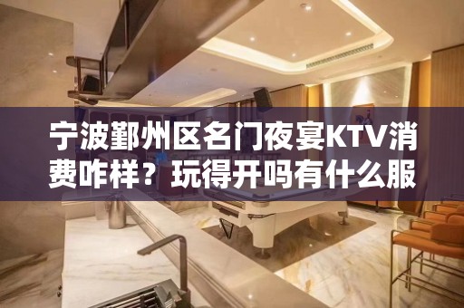 宁波鄞州区名门夜宴KTV消费咋样？玩得开吗有什么服务。